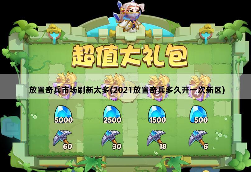 放置奇兵市场刷新太多(2021放置奇兵多久开一次新区)
